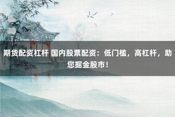 期货配资杠杆 国内股票配资：低门槛，高杠杆，助您掘金股市！