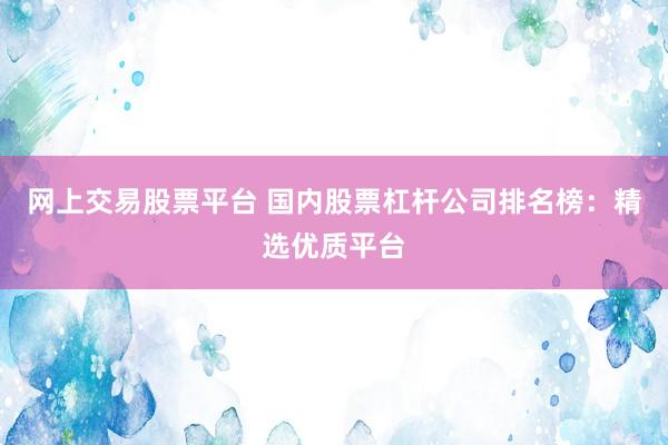 网上交易股票平台 国内股票杠杆公司排名榜：精选优质平台