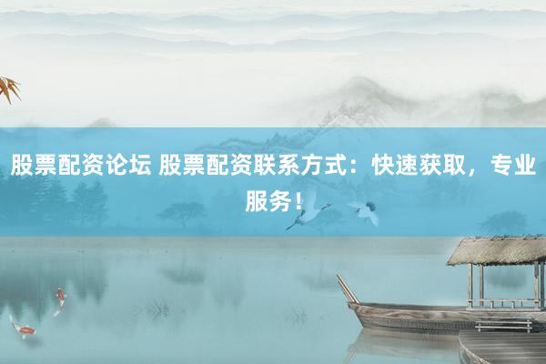股票配资论坛 股票配资联系方式：快速获取，专业服务！
