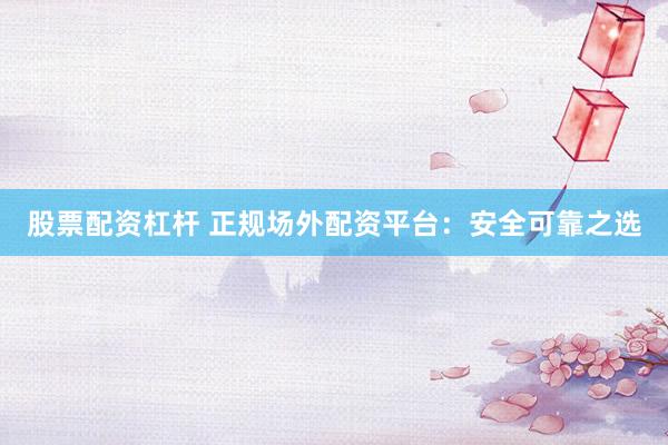 股票配资杠杆 正规场外配资平台：安全可靠之选