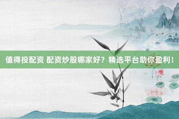 值得投配资 配资炒股哪家好？精选平台助你盈利！