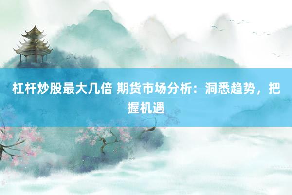 杠杆炒股最大几倍 期货市场分析：洞悉趋势，把握机遇