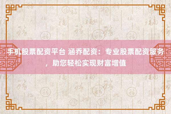 手机股票配资平台 涵乔配资：专业股票配资服务，助您轻松实现财富增值