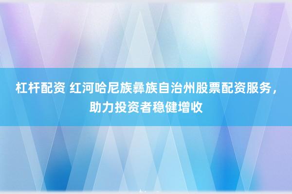 杠杆配资 红河哈尼族彝族自治州股票配资服务，助力投资者稳健增收