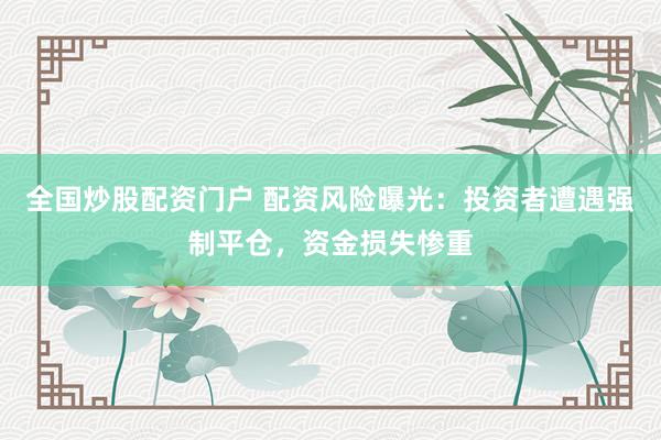 全国炒股配资门户 配资风险曝光：投资者遭遇强制平仓，资金损失惨重
