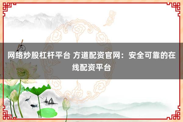 网络炒股杠杆平台 方道配资官网：安全可靠的在线配资平台