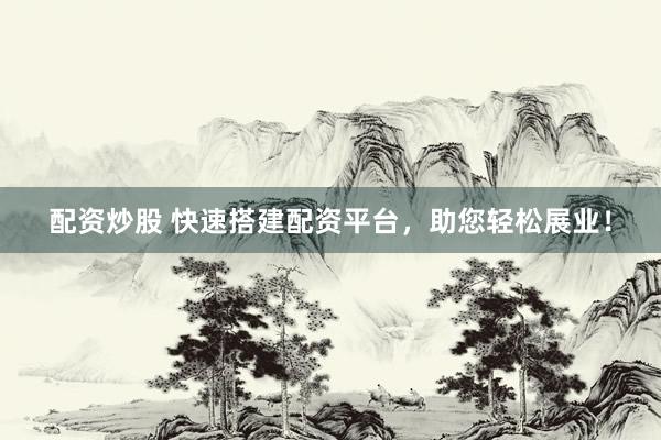 配资炒股 快速搭建配资平台，助您轻松展业！