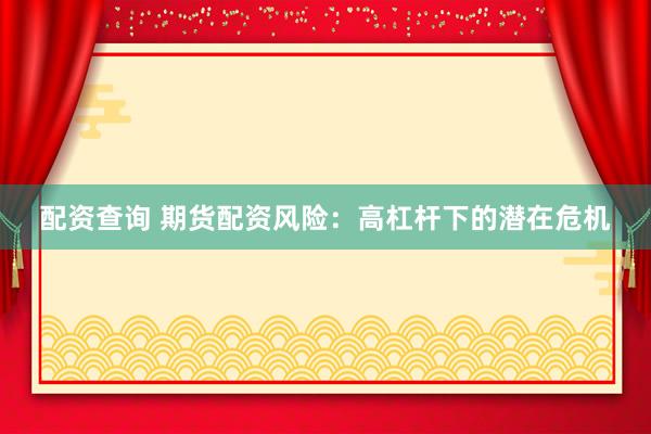 配资查询 期货配资风险：高杠杆下的潜在危机