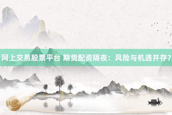 网上交易股票平台 期货配资隔夜：风险与机遇并存？