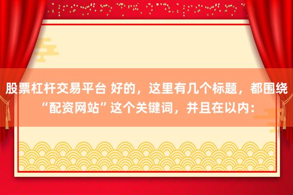股票杠杆交易平台 好的，这里有几个标题，都围绕“配资网站”这个关键词，并且在以内：