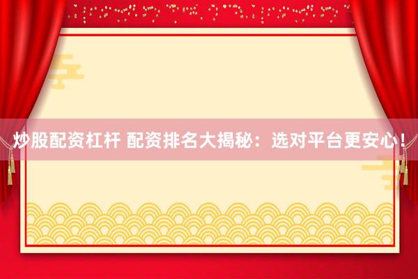 炒股配资杠杆 配资排名大揭秘：选对平台更安心！