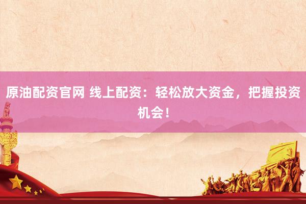 原油配资官网 线上配资：轻松放大资金，把握投资机会！
