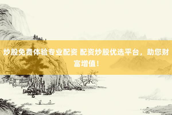 炒股免费体验专业配资 配资炒股优选平台，助您财富增值！