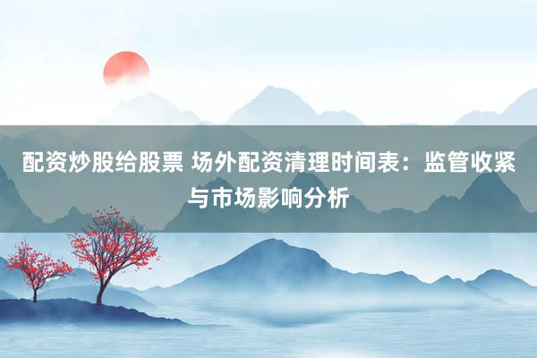 配资炒股给股票 场外配资清理时间表：监管收紧与市场影响分析