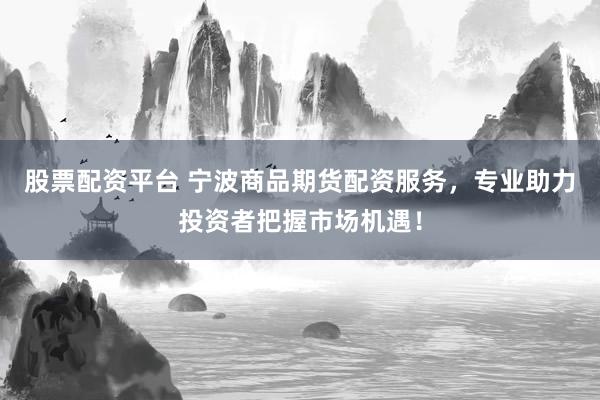 股票配资平台 宁波商品期货配资服务，专业助力投资者把握市场机遇！