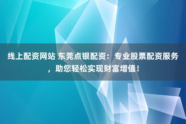 线上配资网站 东莞点银配资：专业股票配资服务，助您轻松实现财富增值！