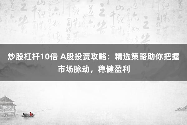 炒股杠杆10倍 A股投资攻略：精选策略助你把握市场脉动，稳健盈利