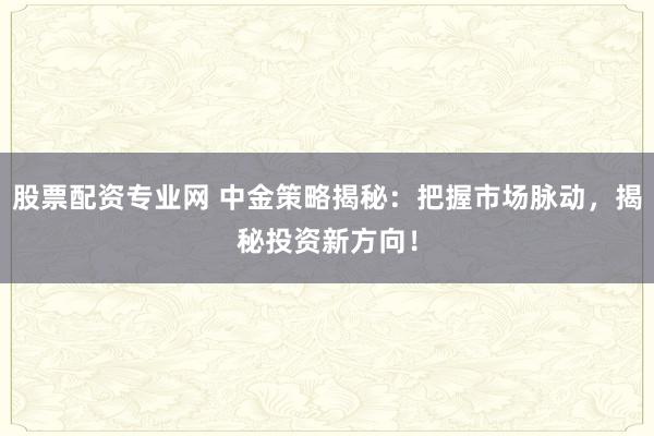 股票配资专业网 中金策略揭秘：把握市场脉动，揭秘投资新方向！