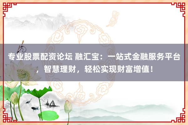 专业股票配资论坛 融汇宝：一站式金融服务平台，智慧理财，轻松实现财富增值！
