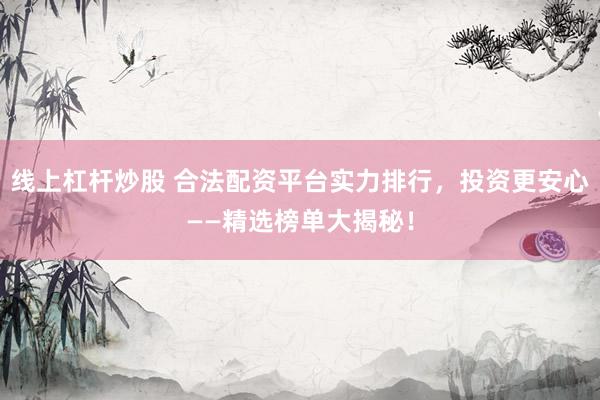 线上杠杆炒股 合法配资平台实力排行，投资更安心——精选榜单大揭秘！