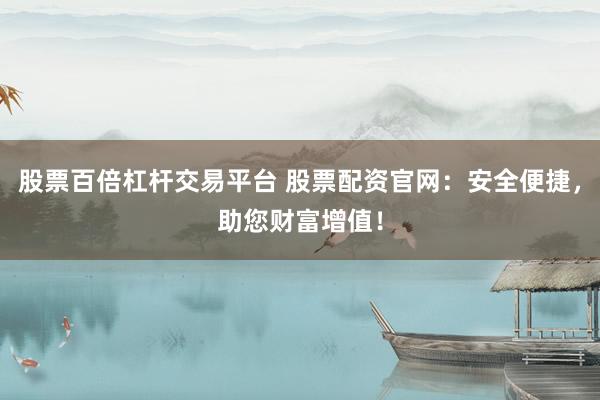 股票百倍杠杆交易平台 股票配资官网：安全便捷，助您财富增值！