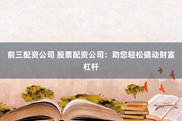 前三配资公司 股票配资公司：助您轻松撬动财富杠杆
