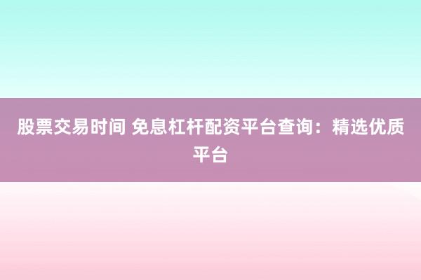 股票交易时间 免息杠杆配资平台查询：精选优质平台