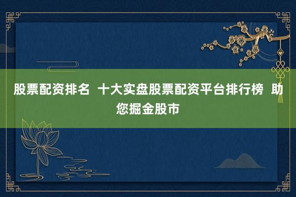 股票配资排名  十大实盘股票配资平台排行榜  助您掘金股市