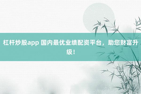杠杆炒股app 国内最优业绩配资平台，助您财富升级！