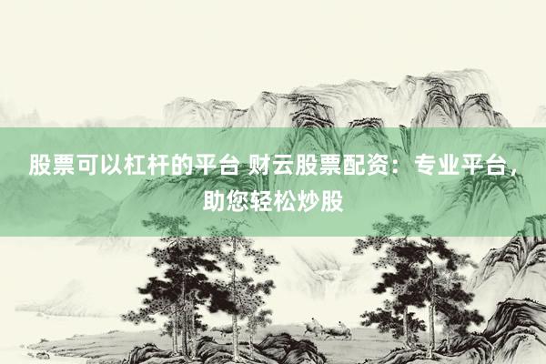 股票可以杠杆的平台 财云股票配资：专业平台，助您轻松炒股