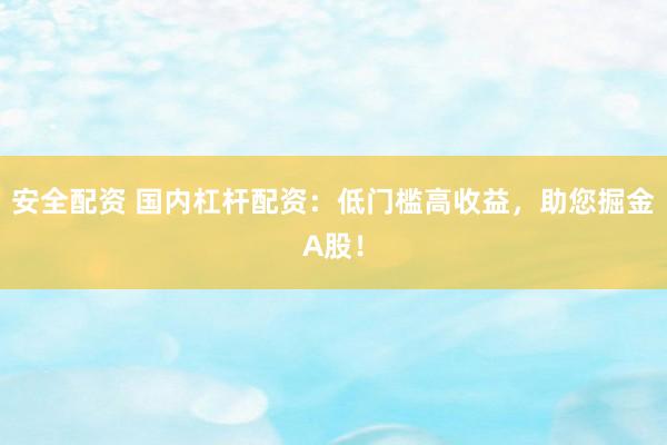 安全配资 国内杠杆配资：低门槛高收益，助您掘金A股！