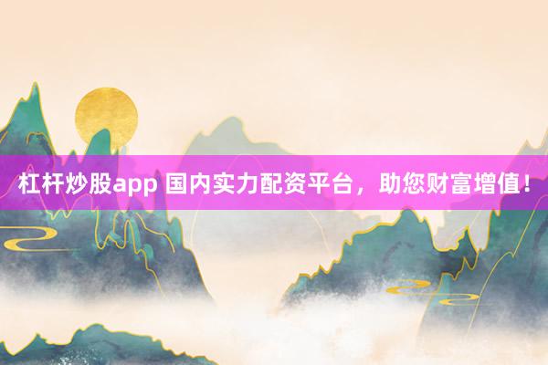 杠杆炒股app 国内实力配资平台，助您财富增值！