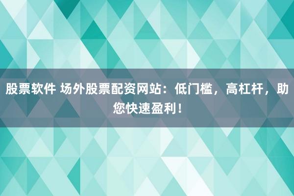 股票软件 场外股票配资网站：低门槛，高杠杆，助您快速盈利！