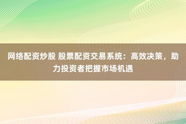 网络配资炒股 股票配资交易系统：高效决策，助力投资者把握市场机遇