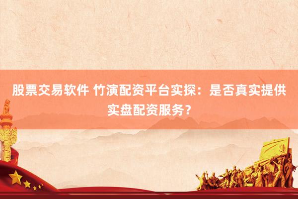 股票交易软件 竹演配资平台实探：是否真实提供实盘配资服务？