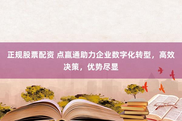 正规股票配资 点嬴通助力企业数字化转型，高效决策，优势尽显