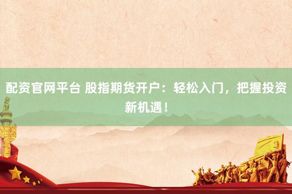 配资官网平台 股指期货开户：轻松入门，把握投资新机遇！