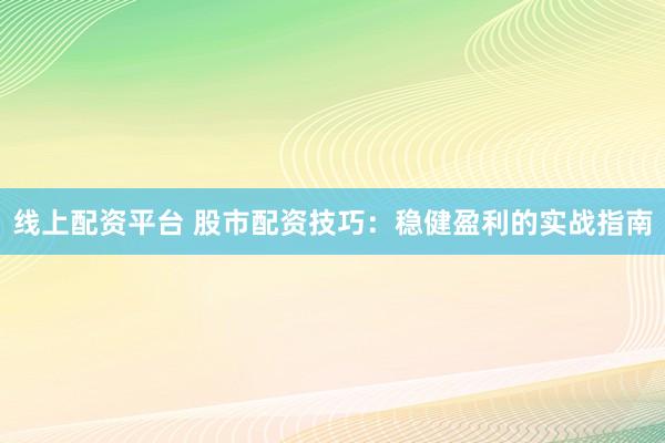 线上配资平台 股市配资技巧：稳健盈利的实战指南