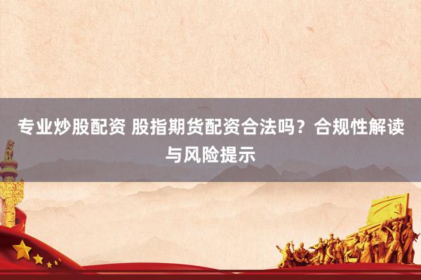 专业炒股配资 股指期货配资合法吗？合规性解读与风险提示