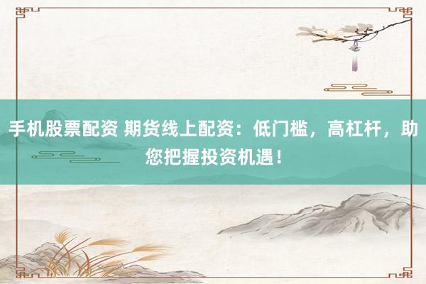 手机股票配资 期货线上配资：低门槛，高杠杆，助您把握投资机遇！