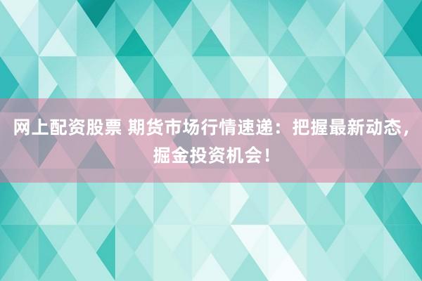 网上配资股票 期货市场行情速递：把握最新动态，掘金投资机会！