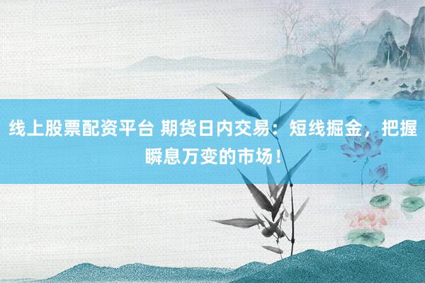 线上股票配资平台 期货日内交易：短线掘金，把握瞬息万变的市场！