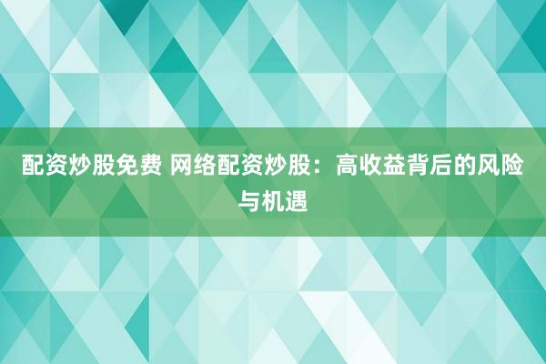 配资炒股免费 网络配资炒股：高收益背后的风险与机遇