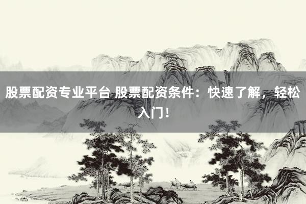 股票配资专业平台 股票配资条件：快速了解，轻松入门！