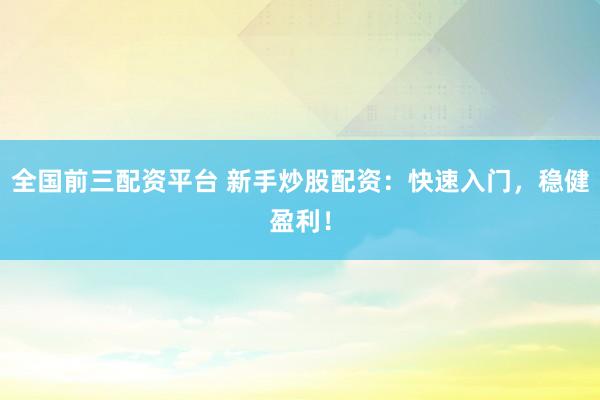 全国前三配资平台 新手炒股配资：快速入门，稳健盈利！