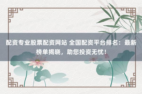 配资专业股票配资网站 全国配资平台排名：最新榜单揭晓，助您投资无忧！