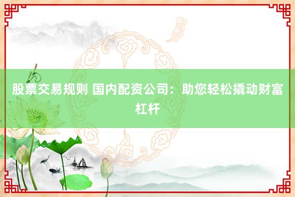 股票交易规则 国内配资公司：助您轻松撬动财富杠杆