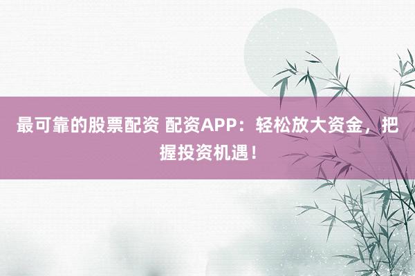 最可靠的股票配资 配资APP：轻松放大资金，把握投资机遇！