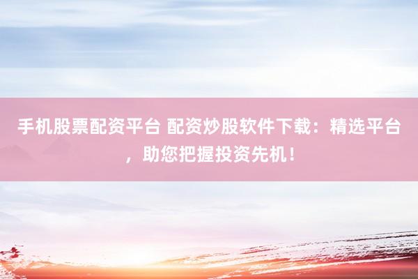 手机股票配资平台 配资炒股软件下载：精选平台，助您把握投资先机！