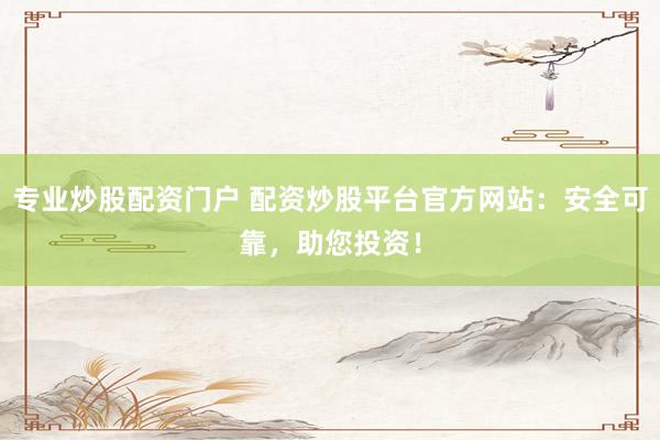 专业炒股配资门户 配资炒股平台官方网站：安全可靠，助您投资！